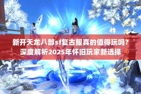 新开天龙八部sf复古服真的值得玩吗？深度解析2025年怀旧玩家新选择