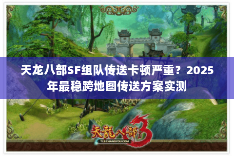 天龙八部SF组队传送卡顿严重?2025年最稳跨地图传送方案实测 天龙八部SF组队传送卡顿严重?2025年最稳跨地图传送方案实测