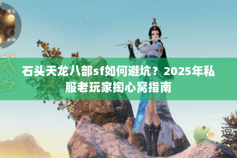 石头天龙八部sf如何避坑?2025年私服老玩家掏心窝指南 石头天龙八部sf如何避坑?2025年私服老玩家掏心窝指南