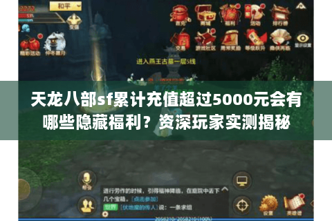 天龙八部sf累计充值超过5000元会有哪些隐藏福利?资深玩家实测揭秘 天龙八部sf累计充值超过5000元会有哪些隐藏福利?资深玩家实测揭秘