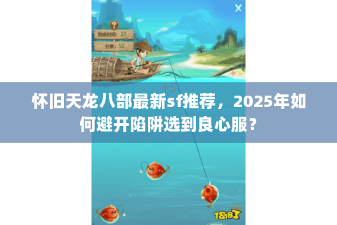 怀旧天龙八部最新sf推荐，2025年如何避开陷阱选到良心服？