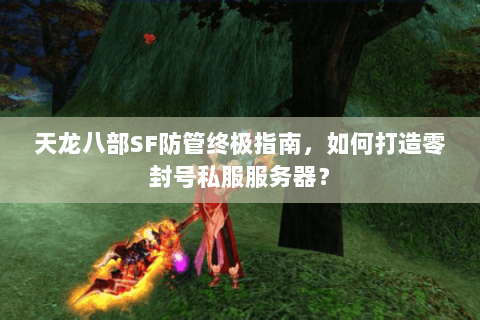 天龙八部SF防管终极指南，如何打造零封号私服服务器？