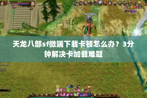 天龙八部sf微端下载卡顿怎么办？3分钟解决卡加载难题