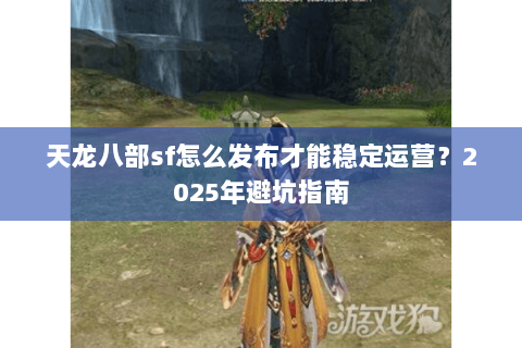 天龙八部sf怎么发布才能稳定运营？2025年避坑指南