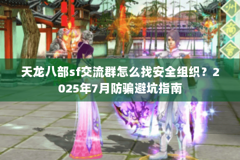 天龙八部sf交流群怎么找安全组织？2025年7月防骗避坑指南