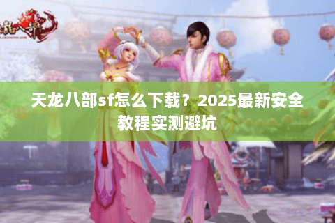 天龙八部sf怎么下载?2025最新安全教程实测避坑 天龙八部sf怎么下载?2025最新安全教程实测避坑