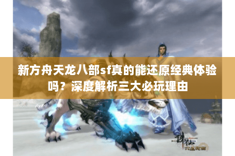 新方舟天龙八部sf真的能还原经典体验吗？深度解析三大必玩理由