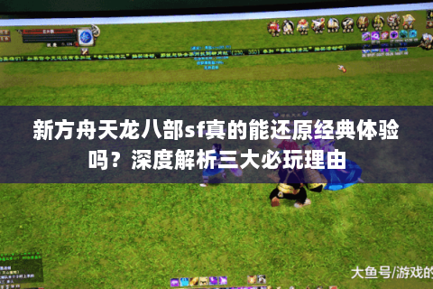 新方舟天龙八部sf真的能还原经典体验吗？深度解析三大必玩理由