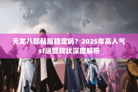天龙八部私服稳定吗？2025年高人气sf运营现状深度解析