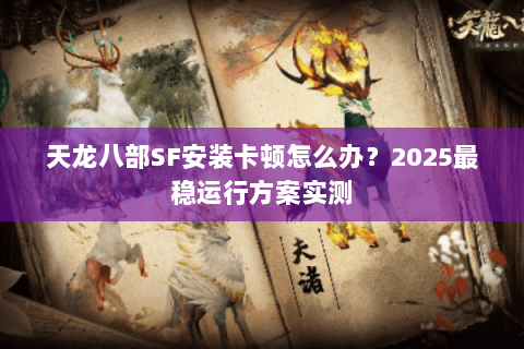 天龙八部SF安装卡顿怎么办?2025最稳运行方案实测 天龙八部SF安装卡顿怎么办?2025最稳运行方案实测