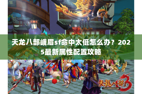 天龙八部峨眉sf命中太低怎么办?2025最新属性配置攻略 天龙八部峨眉sf命中太低怎么办?2025最新属性配置攻略