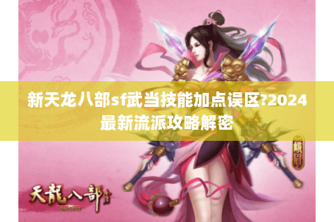 新天龙八部sf武当技能加点误区?2024最新流派攻略解密 新天龙八部sf武当技能加点误区?2024最新流派攻略解密