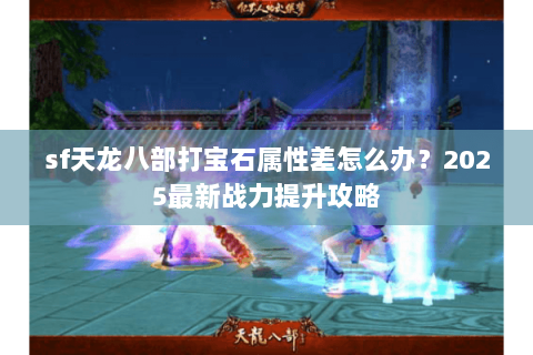 sf天龙八部打宝石属性差怎么办？2025最新战力提升攻略