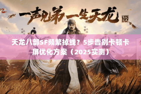 天龙八部SF频繁掉线?5步告别卡顿卡屏优化方案(2025实测) 天龙八部SF频繁掉线?5步告别卡顿卡屏优化方案(2025实测)