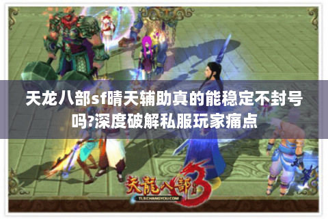 天龙八部sf晴天辅助真的能稳定不封号吗?深度破解私服玩家痛点 天龙八部sf晴天辅助真的能稳定不封号吗?深度破解私服玩家痛点