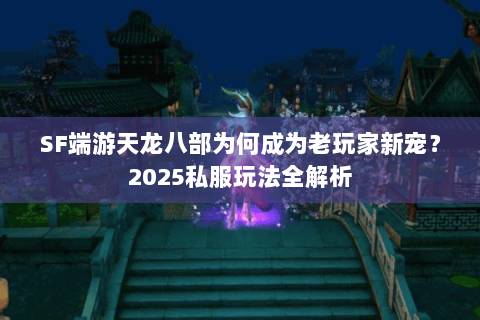 SF端游天龙八部为何成为老玩家新宠？2025私服玩法全解析