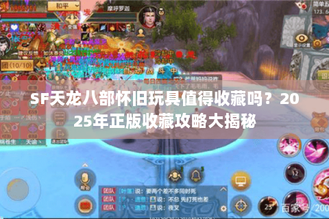 SF天龙八部怀旧玩具值得收藏吗?2025年正版收藏攻略大揭秘 SF天龙八部怀旧玩具值得收藏吗?2025年正版收藏攻略大揭秘
