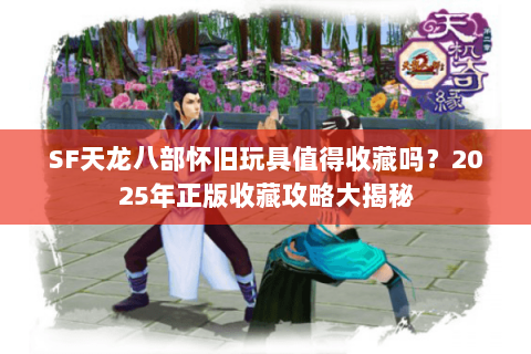 SF天龙八部怀旧玩具值得收藏吗?2025年正版收藏攻略大揭秘 SF天龙八部怀旧玩具值得收藏吗?2025年正版收藏攻略大揭秘
