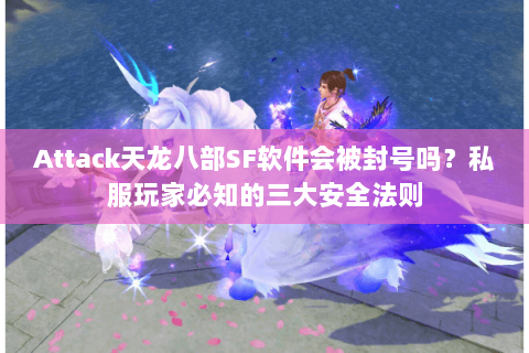 Attack天龙八部SF软件会被封号吗？私服玩家必知的三大安全法则