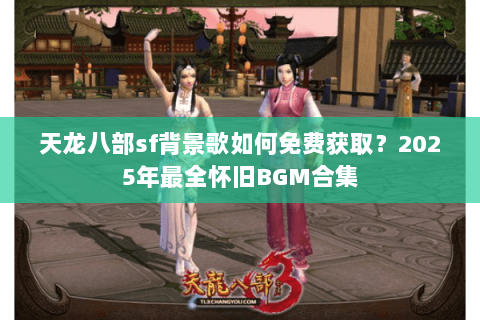 天龙八部sf背景歌如何免费获取?2025年最全怀旧BGM合集 天龙八部sf背景歌如何免费获取?2025年最全怀旧BGM合集