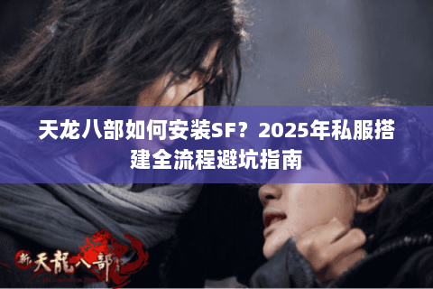 天龙八部如何安装SF？2025年私服搭建全流程避坑指南