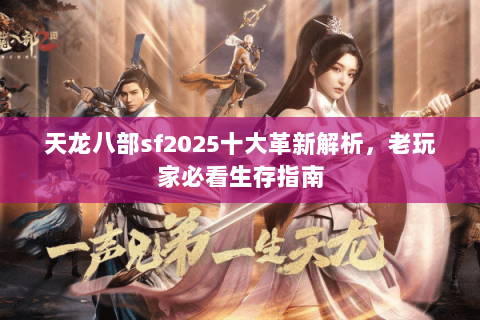 天龙八部sf2025十大革新解析,老玩家必看生存指南 天龙八部sf2025十大革新解析,老玩家必看生存指南