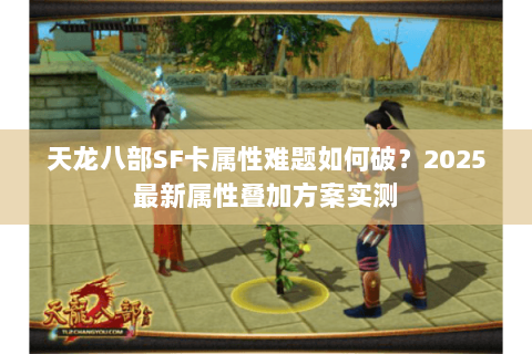 天龙八部SF卡属性难题如何破?2025最新属性叠加方案实测 天龙八部SF卡属性难题如何破?2025最新属性叠加方案实测