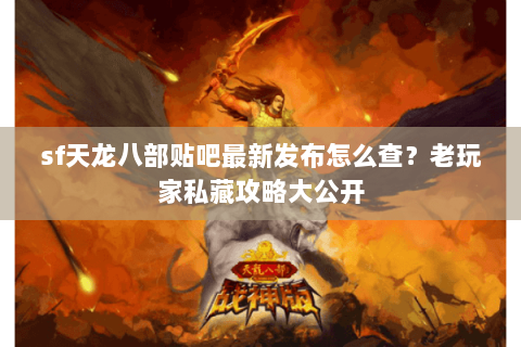 sf天龙八部贴吧最新发布怎么查?老玩家私藏攻略大公开 sf天龙八部贴吧最新发布怎么查?老玩家私藏攻略大公开