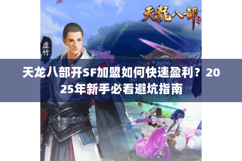 天龙八部开SF加盟如何快速盈利?2025年新手必看避坑指南 天龙八部开SF加盟如何快速盈利?2025年新手必看避坑指南