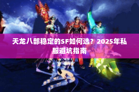 天龙八部稳定的SF如何选?2025年私服避坑指南 天龙八部稳定的SF如何选?2025年私服避坑指南