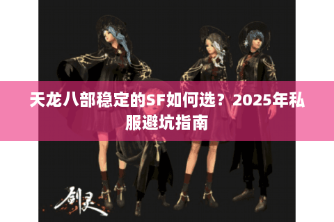 天龙八部稳定的SF如何选?2025年私服避坑指南 天龙八部稳定的SF如何选?2025年私服避坑指南
