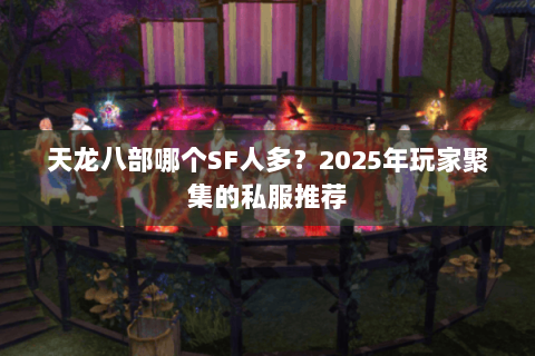 天龙八部哪个SF人多？2025年玩家聚集的私服推荐
