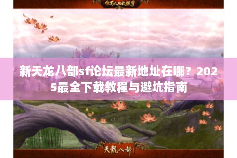 新天龙八部sf论坛最新地址在哪?2025最全下载教程与避坑指南 新天龙八部sf论坛最新地址在哪?2025最全下载教程与避坑指南