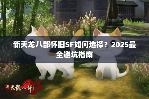 新天龙八部怀旧SF如何选择？2025最全避坑指南