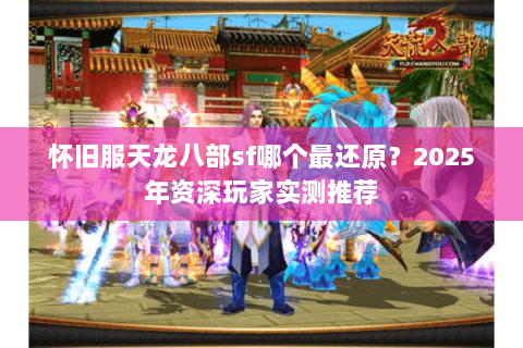 怀旧服天龙八部sf哪个最还原?2025年资深玩家实测推荐 怀旧服天龙八部sf哪个最还原?2025年资深玩家实测推荐