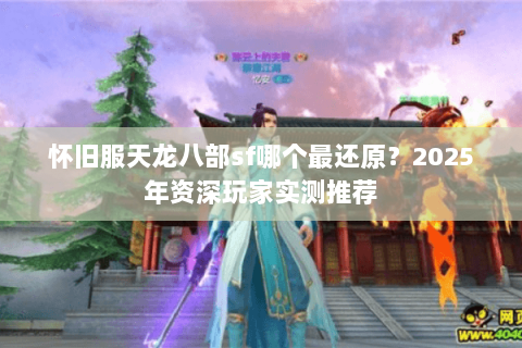 怀旧服天龙八部sf哪个最还原?2025年资深玩家实测推荐 怀旧服天龙八部sf哪个最还原?2025年资深玩家实测推荐
