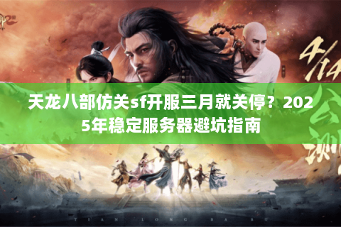 天龙八部仿关sf开服三月就关停?2025年稳定服务器避坑指南 天龙八部仿关sf开服三月就关停?2025年稳定服务器避坑指南