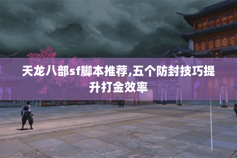天龙八部sf脚本推荐,五个防封技巧提升打金效率 天龙八部sf脚本推荐,五个防封技巧提升打金效率