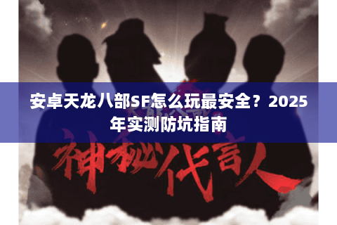 安卓天龙八部SF怎么玩最安全？2025年实测防坑指南