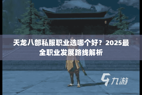 天龙八部私服职业选哪个好？2025最全职业发展路线解析