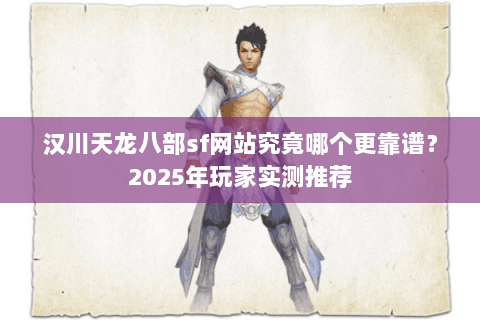 汉川天龙八部sf网站究竟哪个更靠谱?2025年玩家实测推荐 汉川天龙八部sf网站究竟哪个更靠谱?2025年玩家实测推荐
