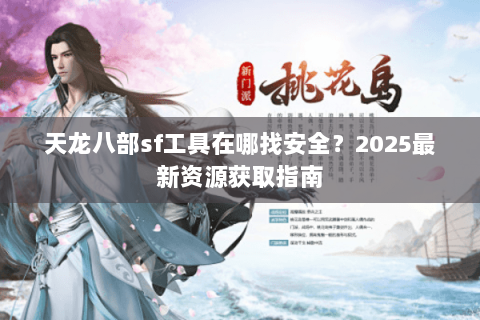 天龙八部sf工具在哪找安全?2025最新资源获取指南 天龙八部sf工具在哪找安全?2025最新资源获取指南