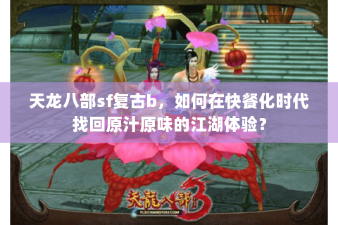 天龙八部sf复古b,如何在快餐化时代找回原汁原味的江湖体验? 天龙八部sf复古b,如何在快餐化时代找回原汁原味的江湖体验?