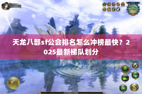 天龙八部sf公会排名怎么冲榜最快?2025最新梯队划分 天龙八部sf公会排名怎么冲榜最快?2025最新梯队划分