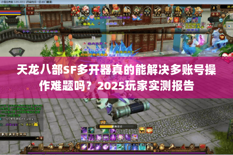 天龙八部SF多开器真的能解决多账号操作难题吗?2025玩家实测报告 天龙八部SF多开器真的能解决多账号操作难题吗?2025玩家实测报告