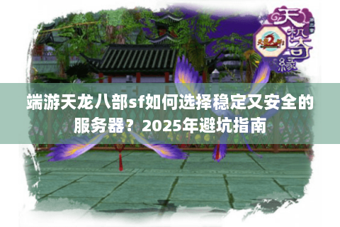 端游天龙八部sf如何选择稳定又安全的服务器?2025年避坑指南 端游天龙八部sf如何选择稳定又安全的服务器?2025年避坑指南