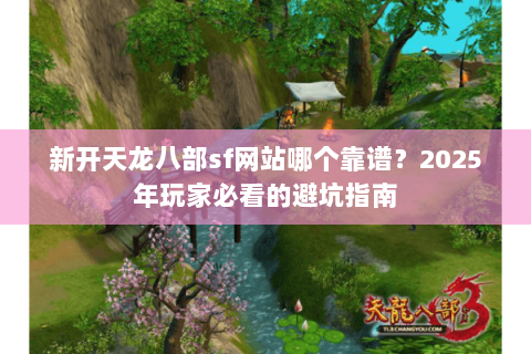 新开天龙八部sf网站哪个靠谱?2025年玩家必看的避坑指南 新开天龙八部sf网站哪个靠谱?2025年玩家必看的避坑指南