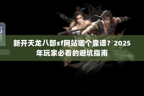 新开天龙八部sf网站哪个靠谱?2025年玩家必看的避坑指南 新开天龙八部sf网站哪个靠谱?2025年玩家必看的避坑指南