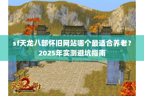 sf天龙八部怀旧网站哪个最适合养老？2025年实测避坑指南