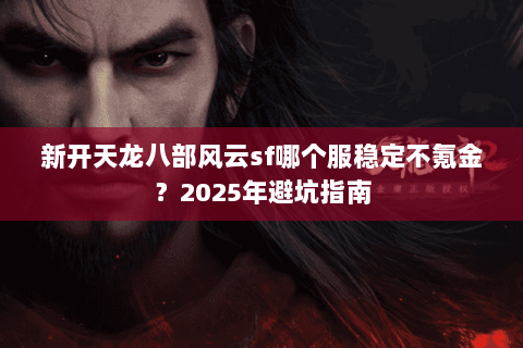 新开天龙八部风云sf哪个服稳定不氪金?2025年避坑指南 新开天龙八部风云sf哪个服稳定不氪金?2025年避坑指南